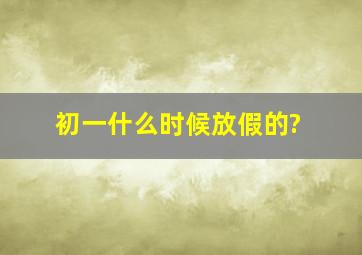 初一什么时候放假的?