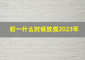 初一什么时候放假2023年