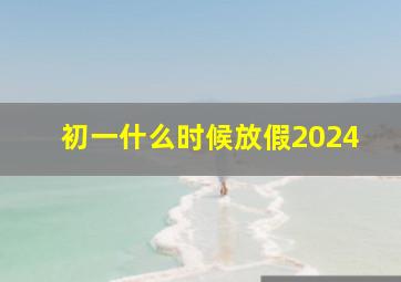 初一什么时候放假2024