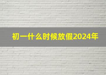 初一什么时候放假2024年