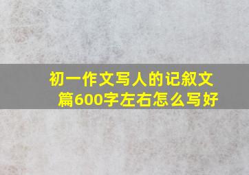 初一作文写人的记叙文篇600字左右怎么写好