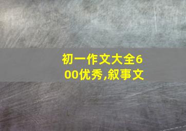 初一作文大全600优秀,叙事文