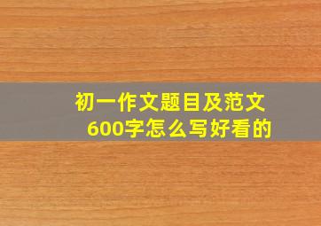 初一作文题目及范文600字怎么写好看的