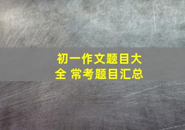 初一作文题目大全 常考题目汇总