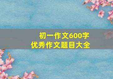 初一作文600字优秀作文题目大全