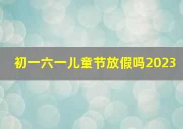 初一六一儿童节放假吗2023