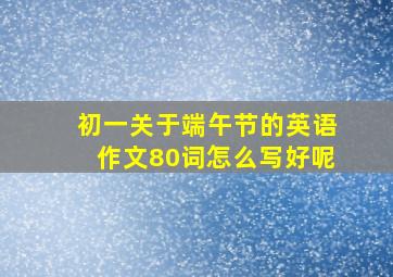 初一关于端午节的英语作文80词怎么写好呢