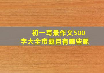 初一写景作文500字大全带题目有哪些呢