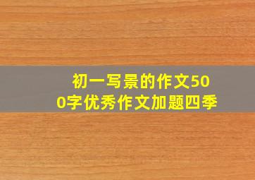 初一写景的作文500字优秀作文加题四季