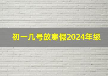 初一几号放寒假2024年级