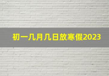 初一几月几日放寒假2023