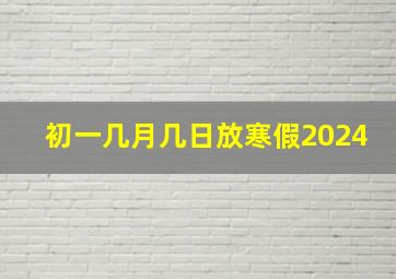 初一几月几日放寒假2024