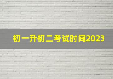 初一升初二考试时间2023