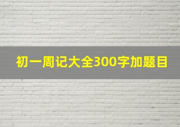 初一周记大全300字加题目