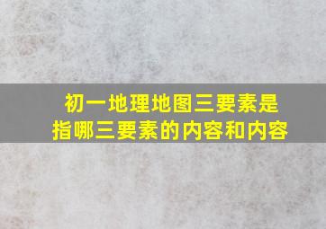 初一地理地图三要素是指哪三要素的内容和内容