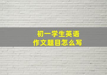 初一学生英语作文题目怎么写