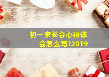 初一家长会心得体会怎么写?2019