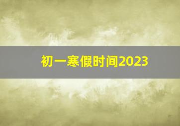 初一寒假时间2023