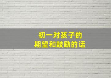 初一对孩子的期望和鼓励的话