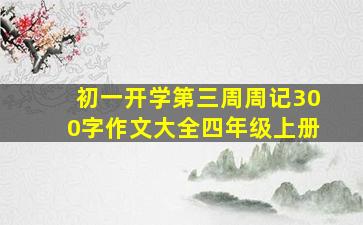 初一开学第三周周记300字作文大全四年级上册