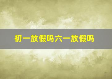 初一放假吗六一放假吗