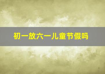 初一放六一儿童节假吗