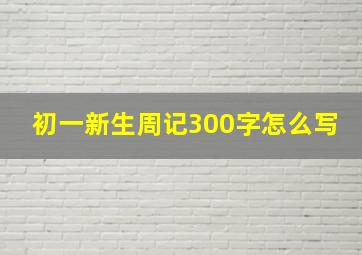 初一新生周记300字怎么写