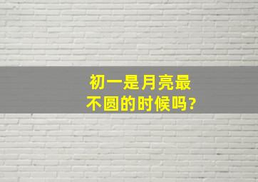 初一是月亮最不圆的时候吗?