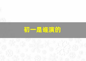 初一是谁演的