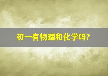 初一有物理和化学吗?