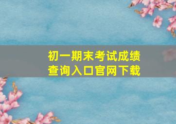 初一期末考试成绩查询入口官网下载