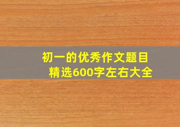 初一的优秀作文题目精选600字左右大全