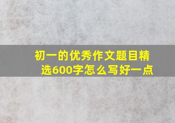 初一的优秀作文题目精选600字怎么写好一点