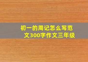 初一的周记怎么写范文300字作文三年级