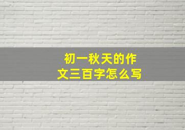 初一秋天的作文三百字怎么写