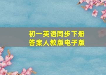 初一英语同步下册答案人教版电子版