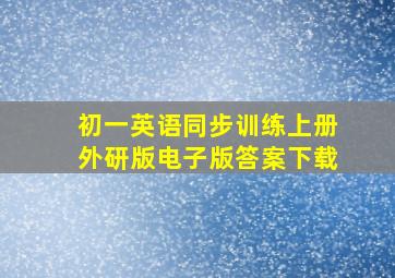 初一英语同步训练上册外研版电子版答案下载