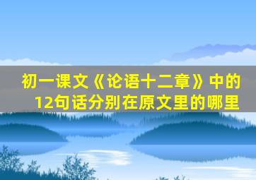 初一课文《论语十二章》中的12句话分别在原文里的哪里