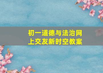 初一道德与法治网上交友新时空教案