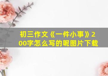 初三作文《一件小事》200字怎么写的呢图片下载