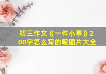 初三作文《一件小事》200字怎么写的呢图片大全