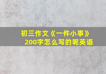 初三作文《一件小事》200字怎么写的呢英语