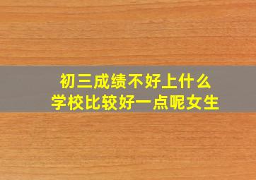 初三成绩不好上什么学校比较好一点呢女生