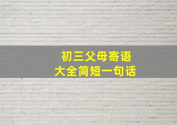 初三父母寄语大全简短一句话