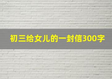 初三给女儿的一封信300字