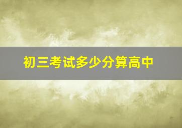 初三考试多少分算高中