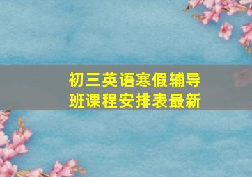 初三英语寒假辅导班课程安排表最新