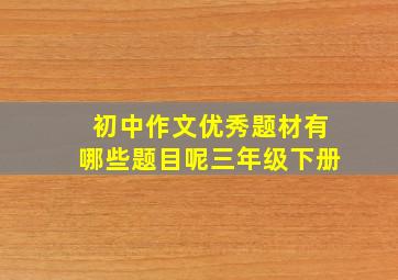 初中作文优秀题材有哪些题目呢三年级下册