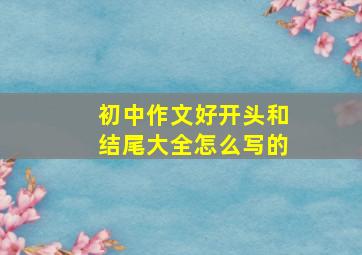 初中作文好开头和结尾大全怎么写的