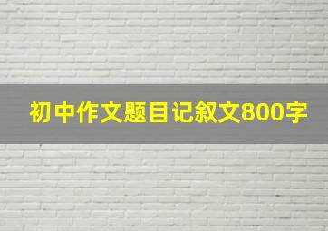 初中作文题目记叙文800字